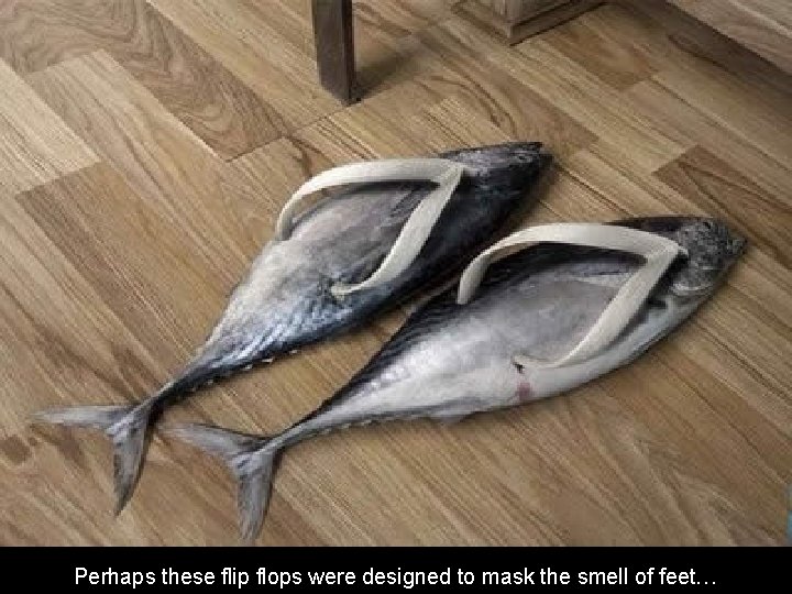 Perhaps these flip flops were designed to mask the smell of feet… 