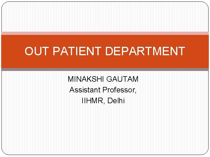 OUT PATIENT DEPARTMENT MINAKSHI GAUTAM Assistant Professor, IIHMR, Delhi 