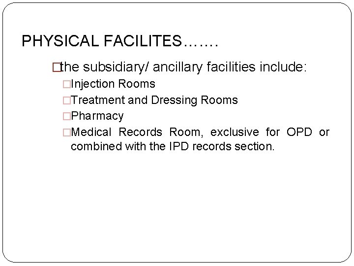 PHYSICAL FACILITES……. �the subsidiary/ ancillary facilities include: �Injection Rooms �Treatment and Dressing Rooms �Pharmacy