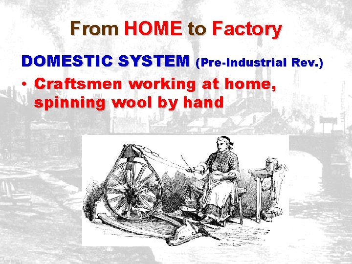 From HOME to Factory DOMESTIC SYSTEM (Pre-Industrial Rev. ) • Craftsmen working at home,
