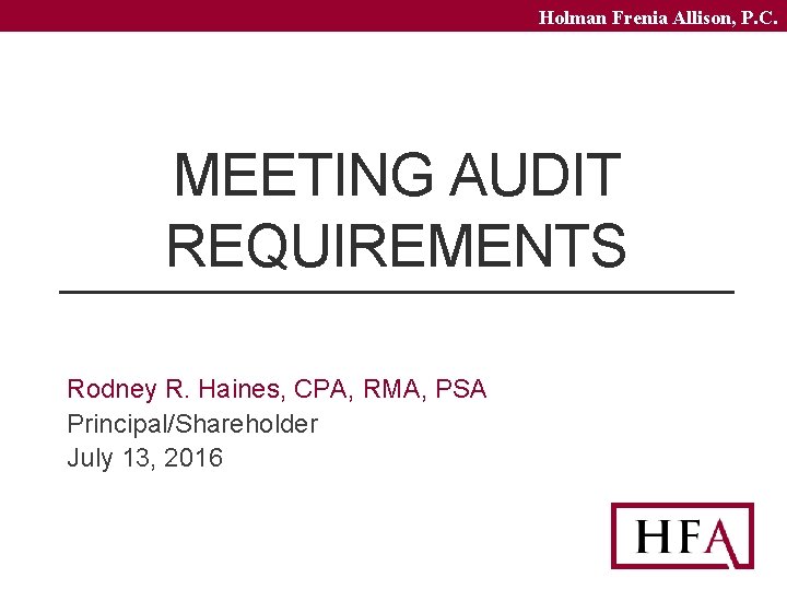 Holman Frenia Allison, P. C. MEETING AUDIT REQUIREMENTS Rodney R. Haines, CPA, RMA, PSA