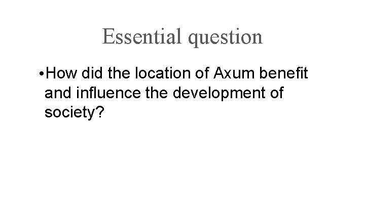 Essential question • How did the location of Axum benefit and influence the development