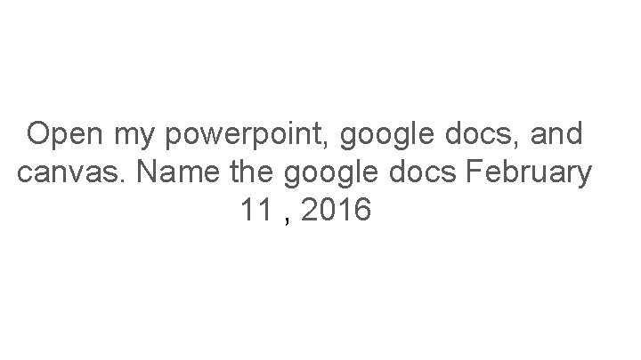 Open my powerpoint, google docs, and canvas. Name the google docs February 11 ,