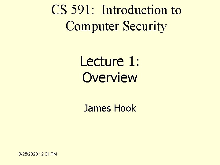 CS 591: Introduction to Computer Security Lecture 1: Overview James Hook 9/25/2020 12: 31