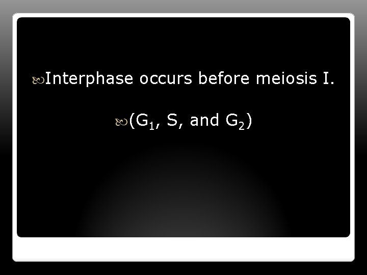  Interphase occurs before meiosis I. (G 1, S, and G 2) 