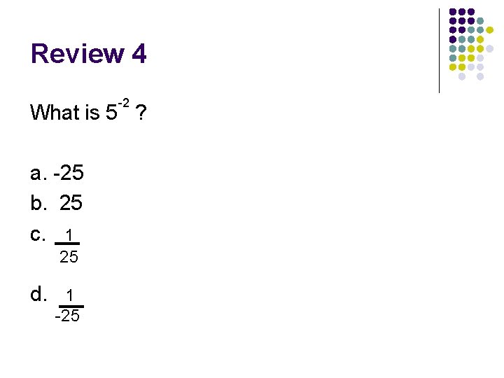 Review 4 -2 What is 5 ? a. -25 b. 25 c. 1 25