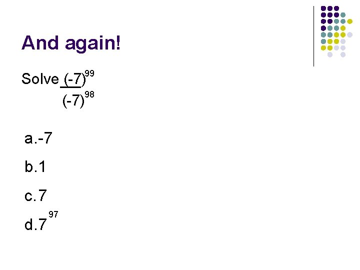 And again! 99 Solve (-7) 98 (-7) a. -7 b. 1 c. 7 d.