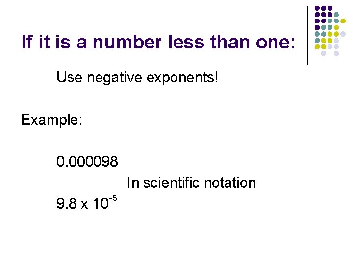 If it is a number less than one: Use negative exponents! Example: 0. 000098