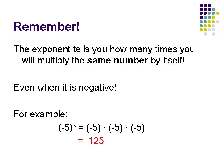 Remember! The exponent tells you how many times you will multiply the same number