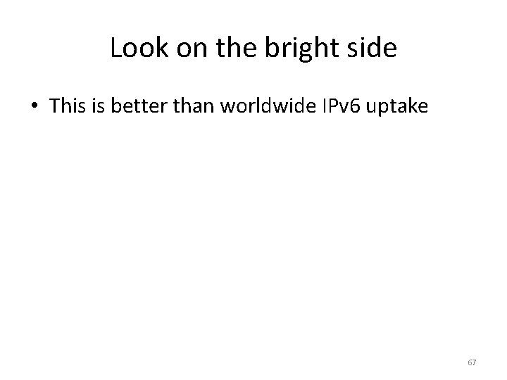 Look on the bright side • This is better than worldwide IPv 6 uptake