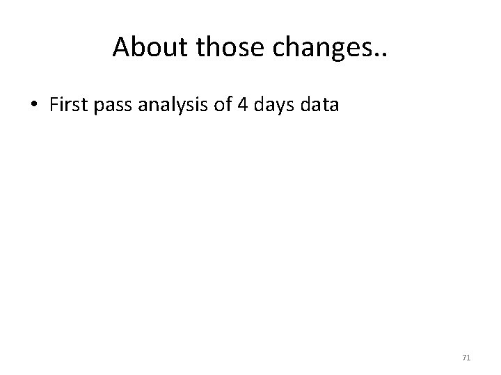 About those changes. . • First pass analysis of 4 days data 71 