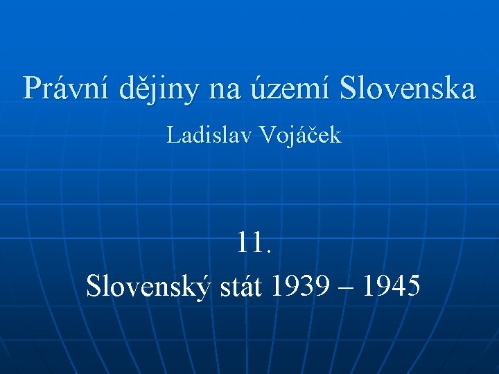 Právní dějiny na území Slovenska Ladislav Vojáček 11. Slovenský stát 1939 – 1945 