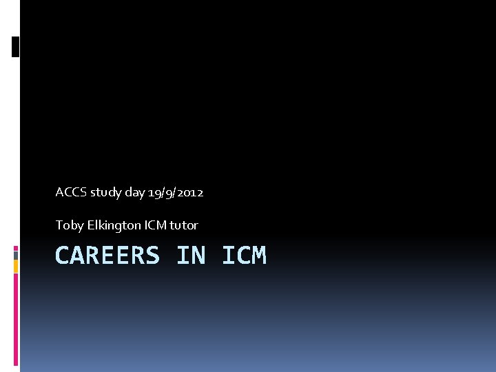 ACCS study day 19/9/2012 Toby Elkington ICM tutor CAREERS IN ICM 