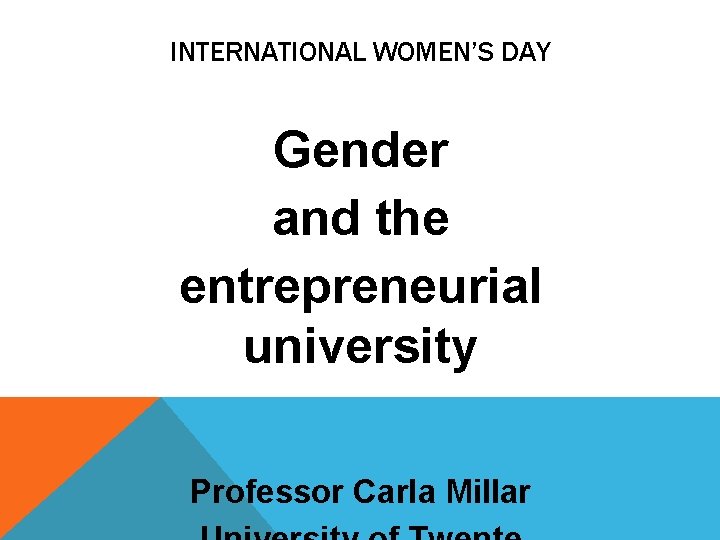 INTERNATIONAL WOMEN’S DAY Gender and the entrepreneurial university Professor Carla Millar 