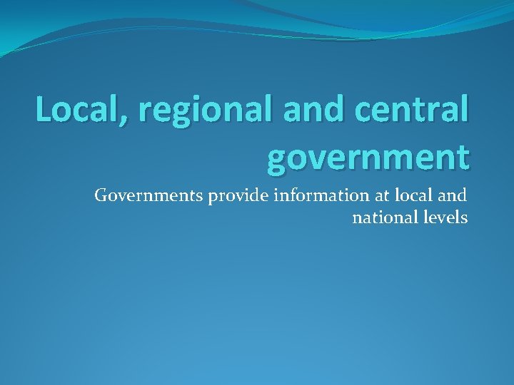 Local, regional and central government Governments provide information at local and national levels 