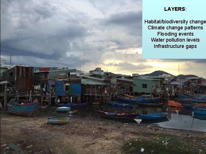 LAYERS: Habitat/biodiversity change Climate change patterns Flooding events Water pollution levels Infrastructure gaps 