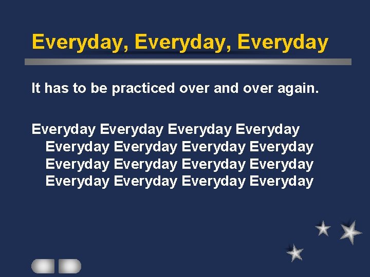 Everyday, Everyday It has to be practiced over and over again. Everyday Everyday Everyday