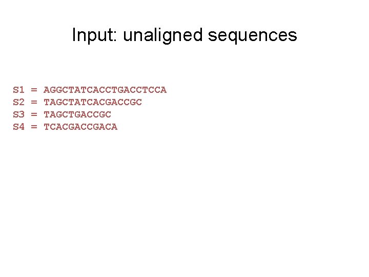 Input: unaligned sequences S 1 S 2 S 3 S 4 = = AGGCTATCACCTGACCTCCA