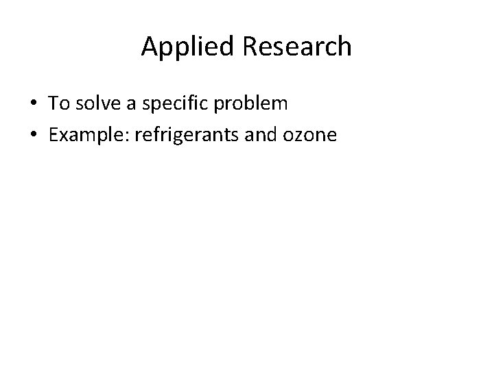 Applied Research • To solve a specific problem • Example: refrigerants and ozone 