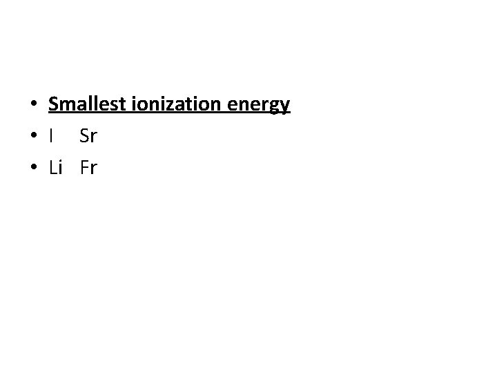  • Smallest ionization energy • I Sr • Li Fr 