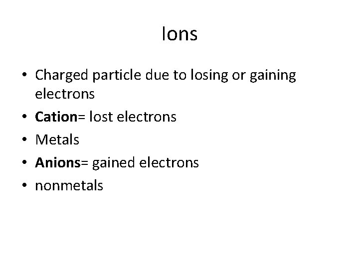 Ions • Charged particle due to losing or gaining electrons • Cation= lost electrons