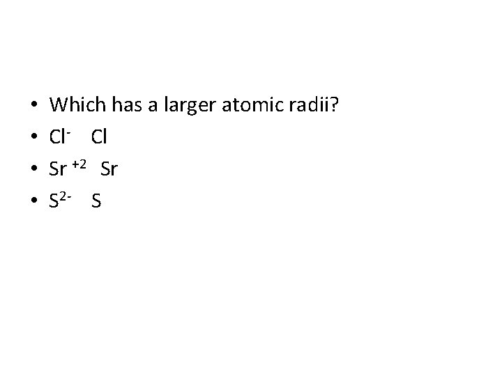  • • Which has a larger atomic radii? Cl- Cl Sr +2 Sr