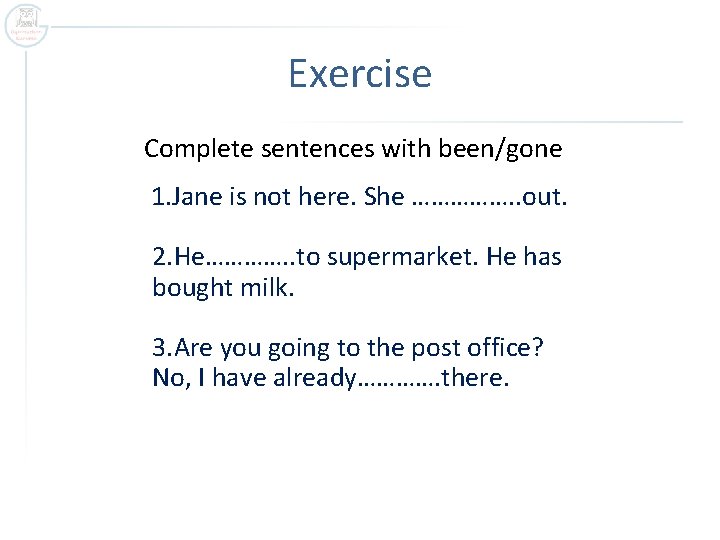 Exercise Complete sentences with been/gone 1. Jane is not here. She ……………. . out.