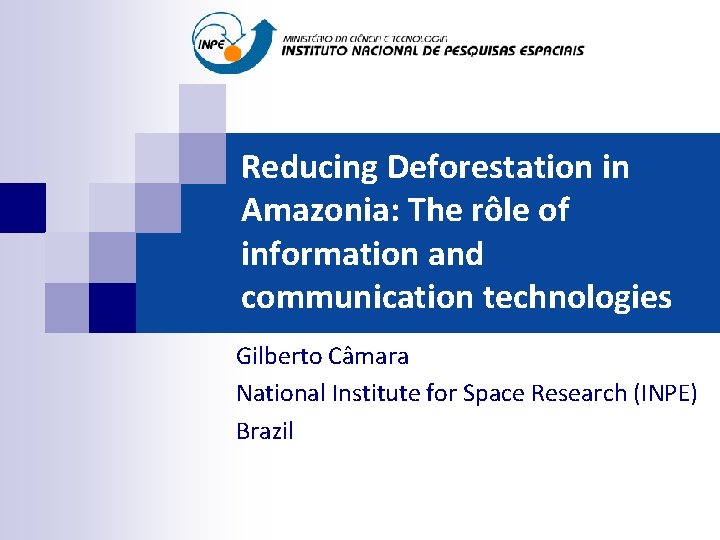 Reducing Deforestation in Amazonia: The rôle of information and communication technologies Gilberto Câmara National