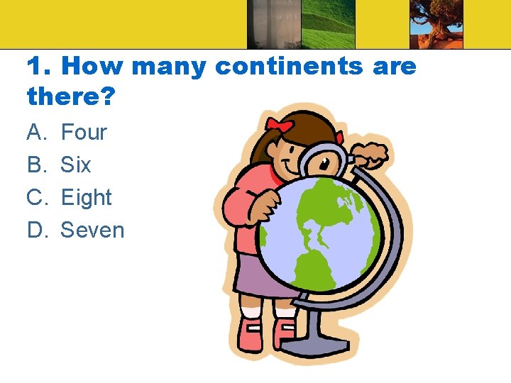 1. How many continents are there? A. B. C. D. Four Six Eight Seven 1. How many continents are there? A. B. C. D. Four Six Eight Seven