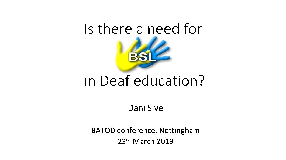 Is there a need for in Deaf education? Dani Sive BATOD conference, Nottingham 23 Is there a need for in Deaf education? Dani Sive BATOD conference, Nottingham 23