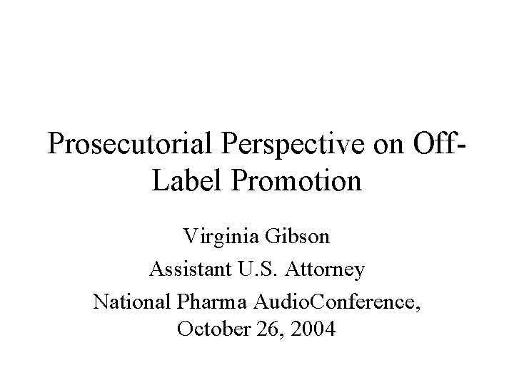 Prosecutorial Perspective on Off. Label Promotion Virginia Gibson Assistant U. S. Attorney National Pharma