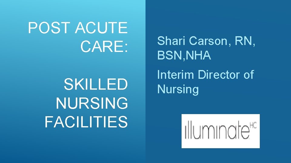 POST ACUTE CARE: SKILLED NURSING FACILITIES Shari Carson, RN, BSN, NHA Interim Director of