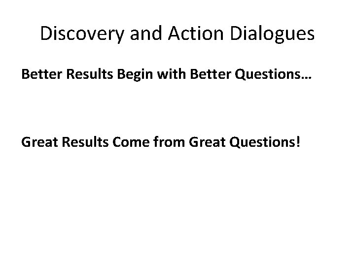 Discovery and Action Dialogues Better Results Begin with Better Questions… Great Results Come from