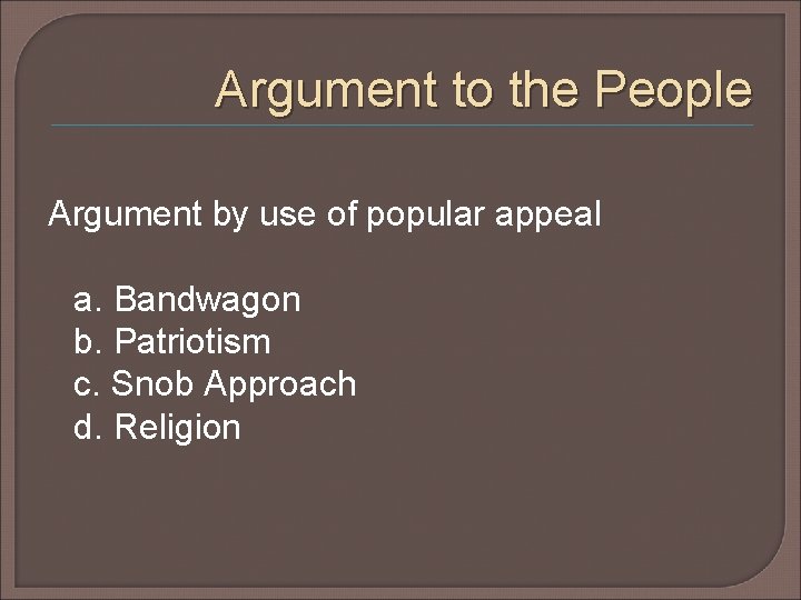 Argument to the People Argument by use of popular appeal a. Bandwagon b. Patriotism Argument to the People Argument by use of popular appeal a. Bandwagon b. Patriotism