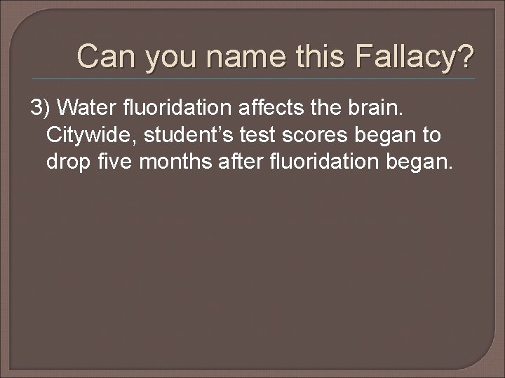Can you name this Fallacy? 3) Water fluoridation affects the brain. Citywide, student’s test Can you name this Fallacy? 3) Water fluoridation affects the brain. Citywide, student’s test