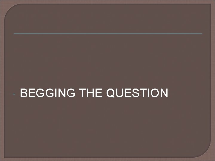 BEGGING THE QUESTION BEGGING THE QUESTION