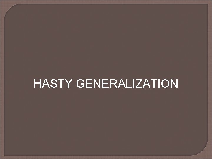 HASTY GENERALIZATION HASTY GENERALIZATION