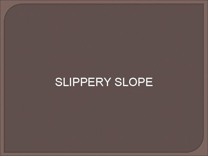 SLIPPERY SLOPE SLIPPERY SLOPE