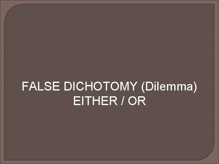 FALSE DICHOTOMY (Dilemma) EITHER / OR FALSE DICHOTOMY (Dilemma) EITHER / OR