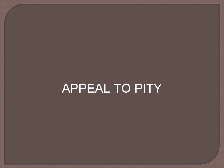 APPEAL TO PITY APPEAL TO PITY