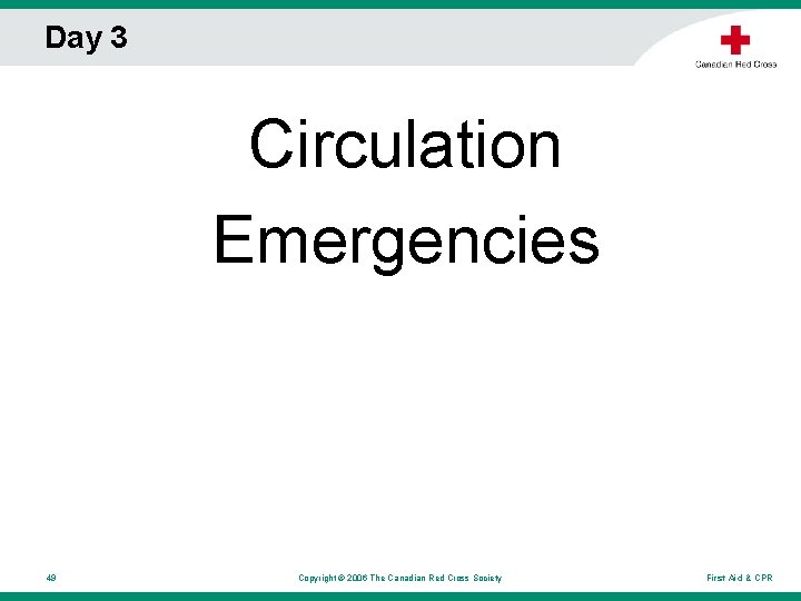 Day 3 Circulation Emergencies 49 Copyright © 2006 The Canadian Red Cross Society First Day 3 Circulation Emergencies 49 Copyright © 2006 The Canadian Red Cross Society First