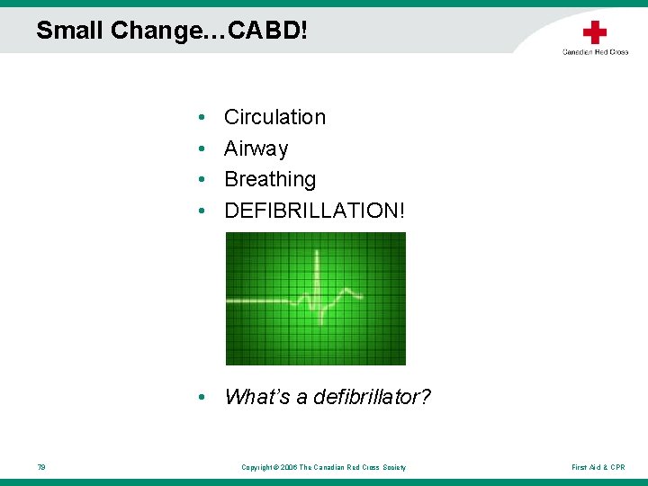 Small Change…CABD! • • Circulation Airway Breathing DEFIBRILLATION! • What’s a defibrillator? 79 Copyright Small Change…CABD! • • Circulation Airway Breathing DEFIBRILLATION! • What’s a defibrillator? 79 Copyright