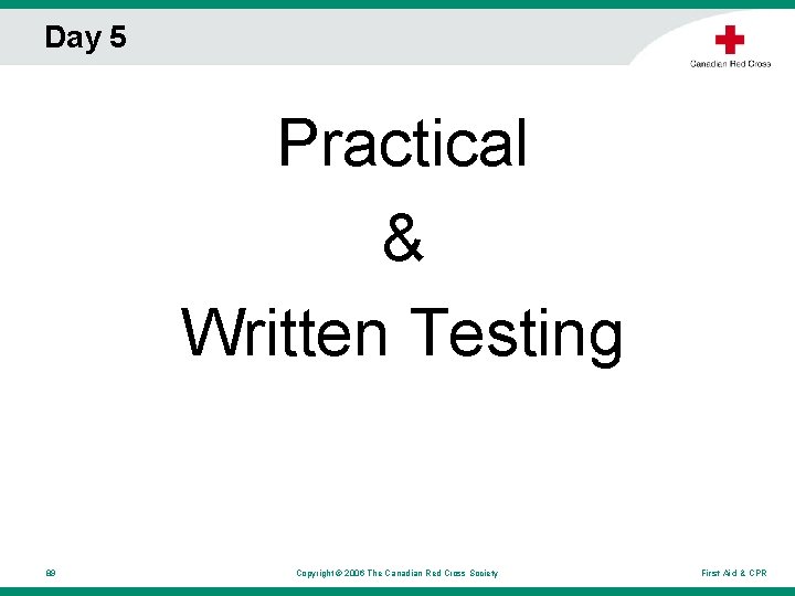 Day 5 Practical & Written Testing 89 Copyright © 2006 The Canadian Red Cross Day 5 Practical & Written Testing 89 Copyright © 2006 The Canadian Red Cross