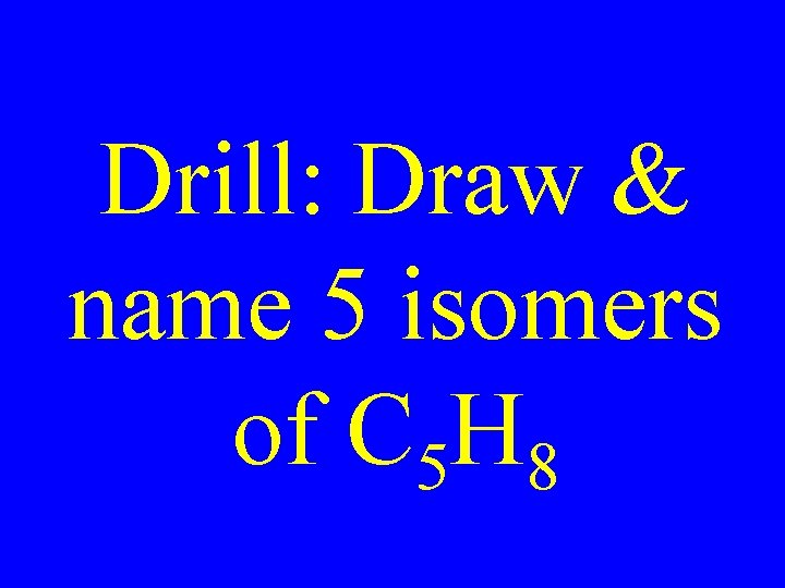 Drill: Draw & name 5 isomers of C 5 H 8 