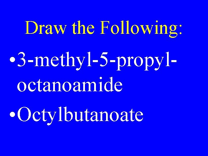 Draw the Following: • 3 -methyl-5 -propyloctanoamide • Octylbutanoate 