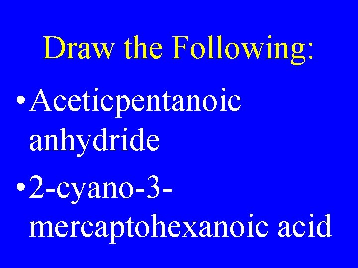 Draw the Following: • Aceticpentanoic anhydride • 2 -cyano-3 mercaptohexanoic acid 