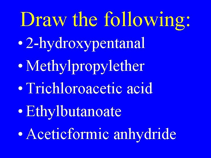 Draw the following: • 2 -hydroxypentanal • Methylpropylether • Trichloroacetic acid • Ethylbutanoate •