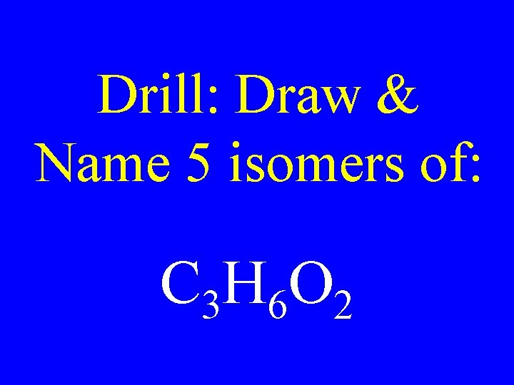 Drill: Draw & Name 5 isomers of: C 3 H 6 O 2 