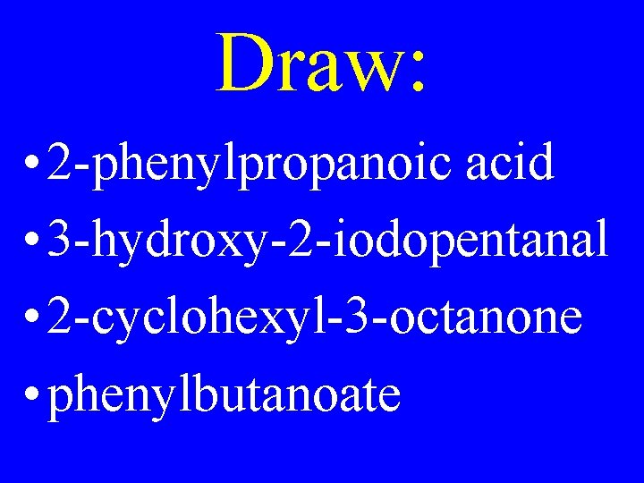 Draw: • 2 -phenylpropanoic acid • 3 -hydroxy-2 -iodopentanal • 2 -cyclohexyl-3 -octanone •