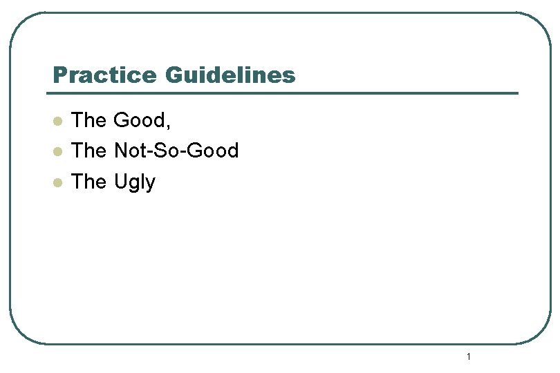 Practice Guidelines l l l The Good, The Not-So-Good The Ugly 1 